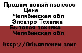 Продам новый пылесос  › Цена ­ 17 000 - Челябинская обл. Электро-Техника » Бытовая техника   . Челябинская обл.